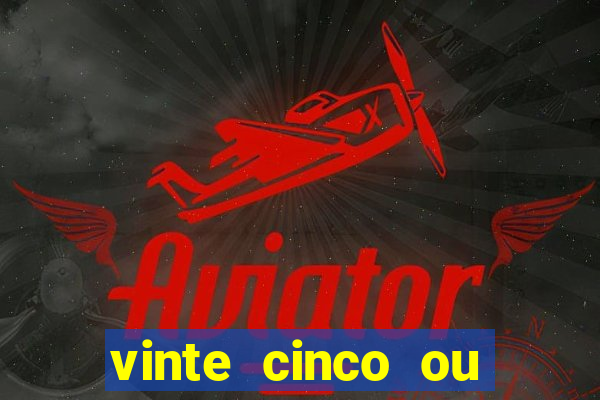 vinte cinco ou vinte e cinco